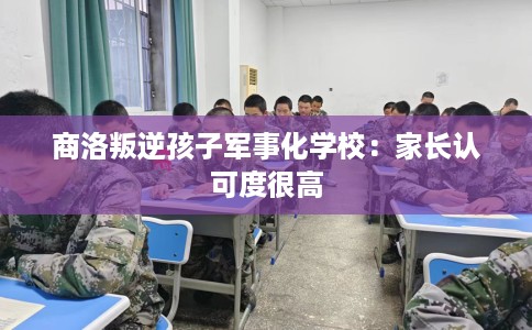 商洛叛逆孩子军事化学校：家长认可度很高