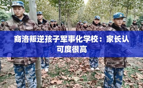 商洛叛逆孩子军事化学校：家长认可度很高