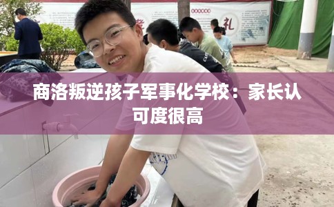 商洛叛逆孩子军事化学校：家长认可度很高