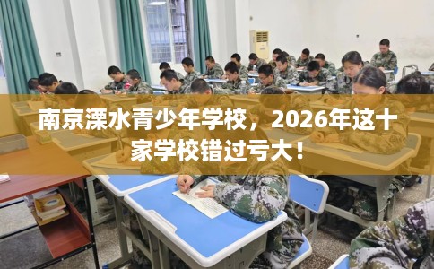 南京溧水青少年学校，2026年这十家学校错过亏大！