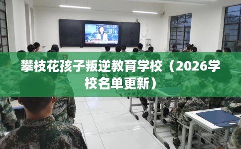 攀枝花孩子叛逆教育学校（2026学校名单更新）