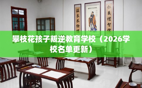 攀枝花孩子叛逆教育学校（2026学校名单更新）
