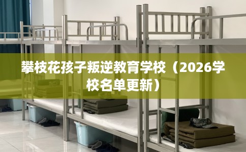 攀枝花孩子叛逆教育学校（2026学校名单更新）