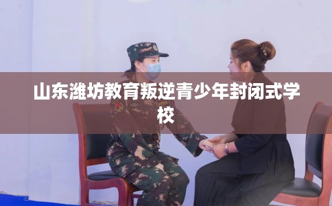 山东潍坊教育叛逆青少年封闭式学校