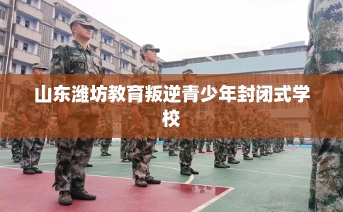 山东潍坊教育叛逆青少年封闭式学校