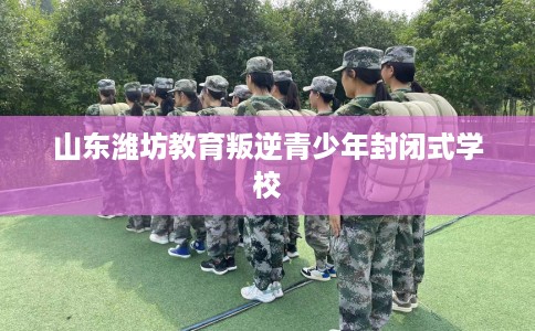 山东潍坊教育叛逆青少年封闭式学校