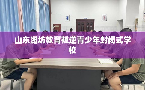 山东潍坊教育叛逆青少年封闭式学校