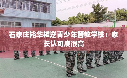 石家庄裕华叛逆青少年管教学校：家长认可度很高
