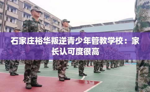 石家庄裕华叛逆青少年管教学校：家长认可度很高