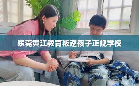 东莞黄江教育叛逆孩子正规学校