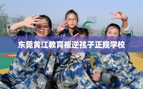 东莞黄江教育叛逆孩子正规学校