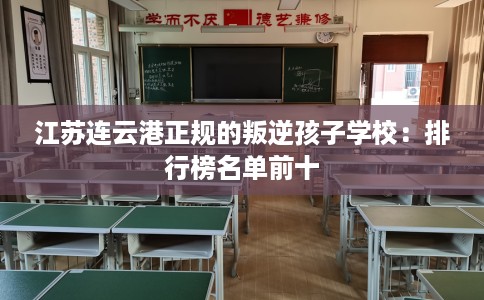 江苏连云港正规的叛逆孩子学校：排行榜名单前十