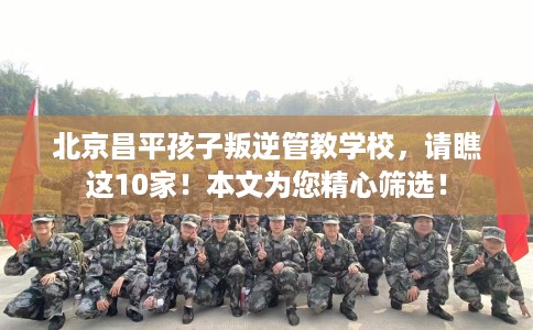 北京昌平孩子叛逆管教学校，请瞧这10家！本文为您精心筛选！