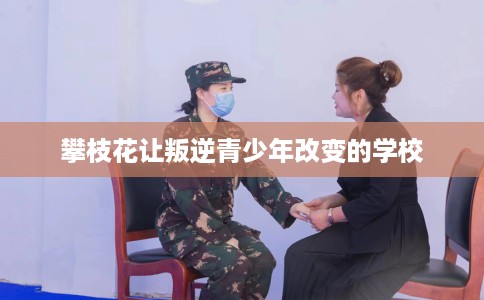 攀枝花让叛逆青少年改变的学校