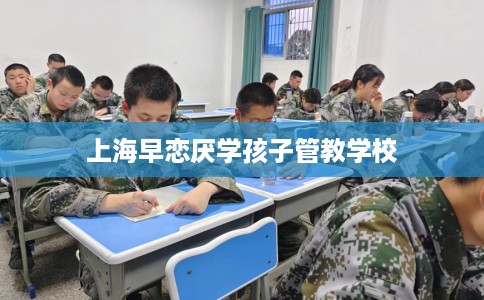 上海早恋厌学孩子管教学校