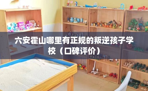 六安霍山哪里有正规的叛逆孩子学校（口碑评价）