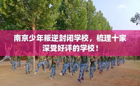 南京少年叛逆封闭学校，梳理十家深受好评的学校！