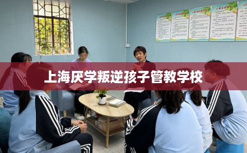 上海厌学叛逆孩子管教学校