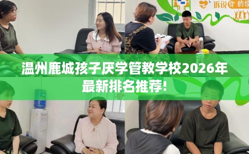 温州鹿城孩子厌学管教学校2026年最新排名推荐!