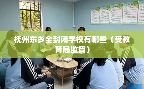 抚州东乡全封闭学校有哪些（受教育局监管）