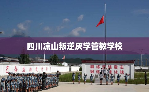 四川凉山叛逆厌学管教学校