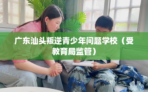 广东汕头叛逆青少年问题学校（受教育局监管）