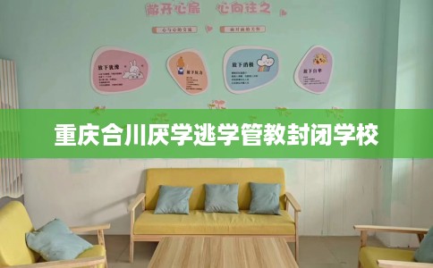 重庆合川厌学逃学管教封闭学校