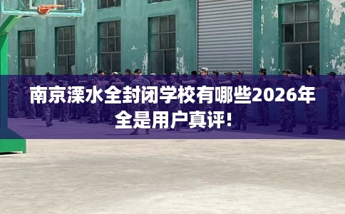 南京溧水全封闭学校有哪些2026年全是用户真评!