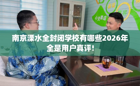 南京溧水全封闭学校有哪些2026年全是用户真评!