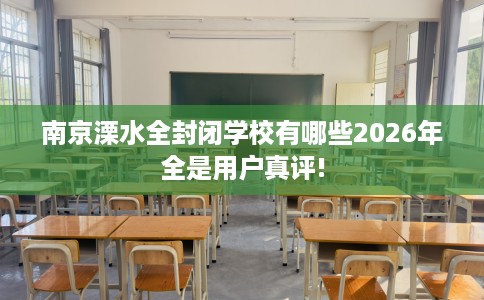 南京溧水全封闭学校有哪些2026年全是用户真评!