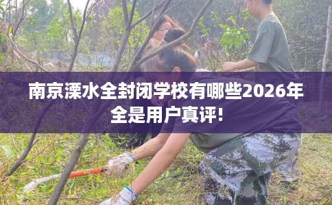 南京溧水全封闭学校有哪些2026年全是用户真评!