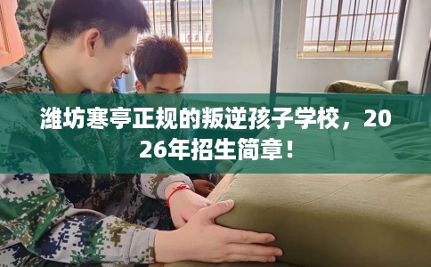 潍坊寒亭正规的叛逆孩子学校，2026年招生简章！