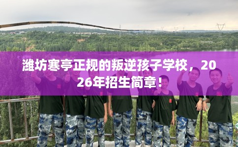 潍坊寒亭正规的叛逆孩子学校，2026年招生简章！