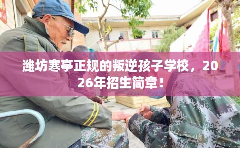 潍坊寒亭正规的叛逆孩子学校，2026年招生简章！