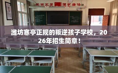 潍坊寒亭正规的叛逆孩子学校，2026年招生简章！