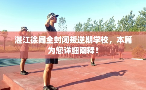 湛江徐闻全封闭叛逆期学校，本篇为您详细阐释！