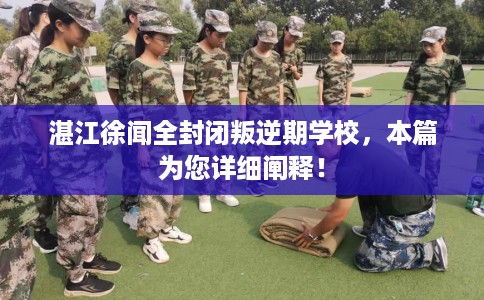 湛江徐闻全封闭叛逆期学校，本篇为您详细阐释！