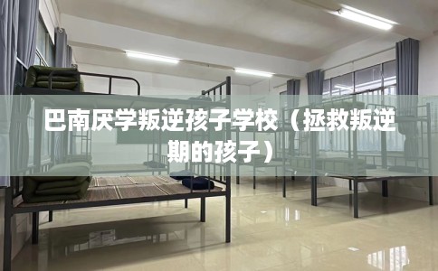 巴南厌学叛逆孩子学校（拯救叛逆期的孩子）