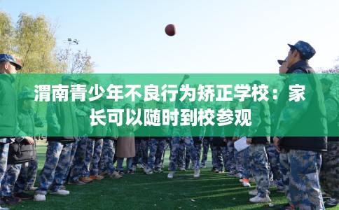 渭南青少年不良行为矫正学校：家长可以随时到校参观