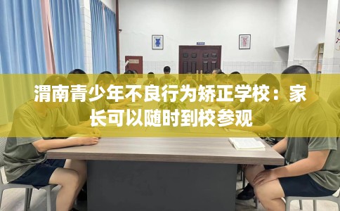 渭南青少年不良行为矫正学校：家长可以随时到校参观