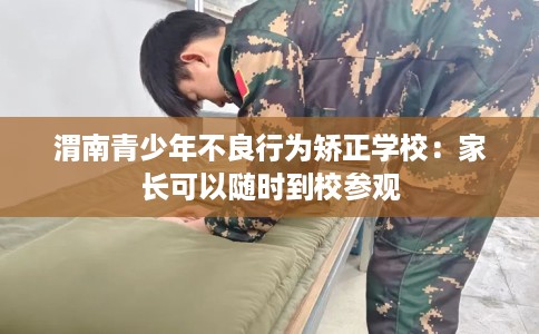 渭南青少年不良行为矫正学校：家长可以随时到校参观