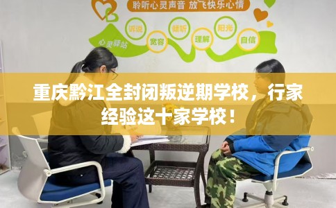重庆黔江全封闭叛逆期学校，行家经验这十家学校！