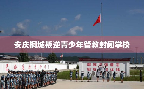 安庆桐城叛逆青少年管教封闭学校