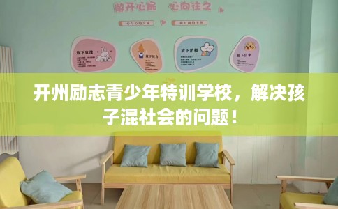 开州励志青少年特训学校，解决孩子混社会的问题！