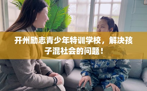 开州励志青少年特训学校，解决孩子混社会的问题！