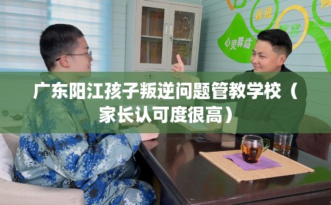 广东阳江孩子叛逆问题管教学校（家长认可度很高）