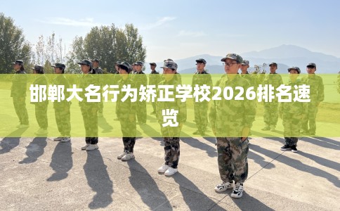 邯郸大名行为矫正学校2026排名速览