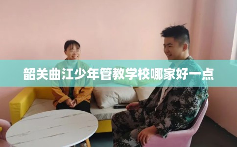 韶关曲江少年管教学校哪家好一点