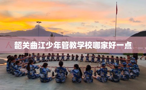 韶关曲江少年管教学校哪家好一点