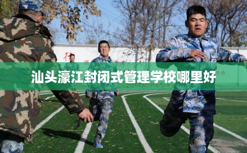 汕头濠江封闭式管理学校哪里好